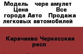  › Модель ­ чере амулет › Цена ­ 130 000 - Все города Авто » Продажа легковых автомобилей   . Карачаево-Черкесская респ.